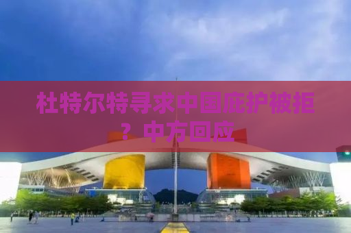 杜特尔特寻求中国庇护被拒？中方回应