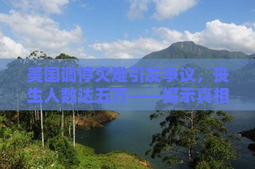 美国调停灾难引发争议，丧生人数达五万——揭示真相与反思