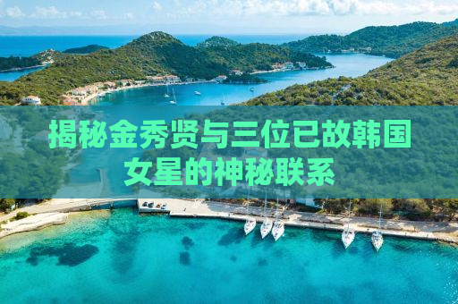 揭秘金秀贤与三位已故韩国女星的神秘联系