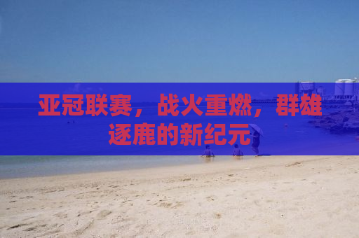 亚冠联赛，战火重燃，群雄逐鹿的新纪元