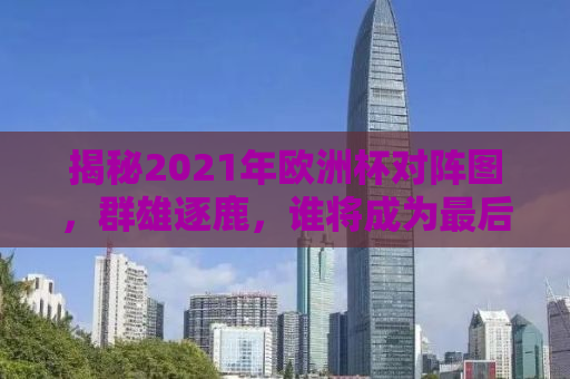 揭秘2021年欧洲杯对阵图，群雄逐鹿，谁将成为最后的胜者？
