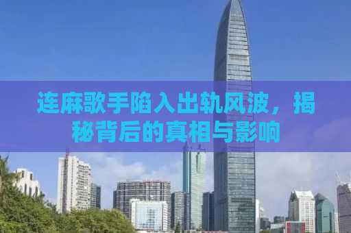 连麻歌手陷入出轨风波，揭秘背后的真相与影响