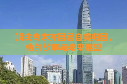 顶尖专家齐国君自美归国，他的故事与未来展望