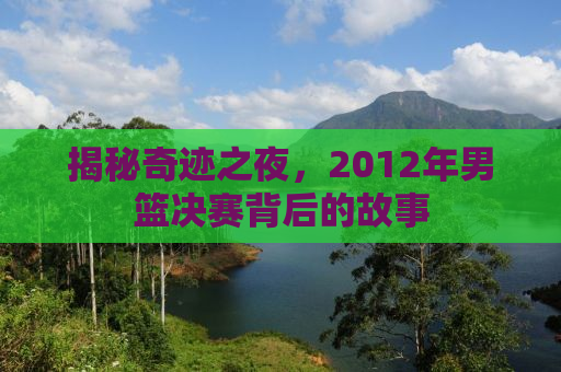 揭秘奇迹之夜，2012年男篮决赛背后的故事