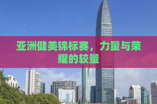 亚洲健美锦标赛，力量与荣耀的较量