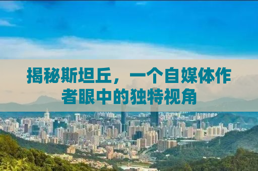 揭秘斯坦丘，一个自媒体作者眼中的独特视角