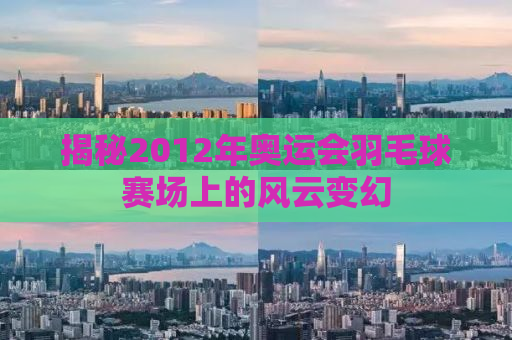 揭秘2012年奥运会羽毛球赛场上的风云变幻