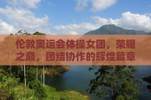 伦敦奥运会体操女团，荣耀之巅，团结协作的辉煌篇章