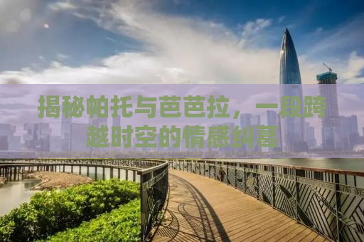 揭秘帕托与芭芭拉，一段跨越时空的情感纠葛