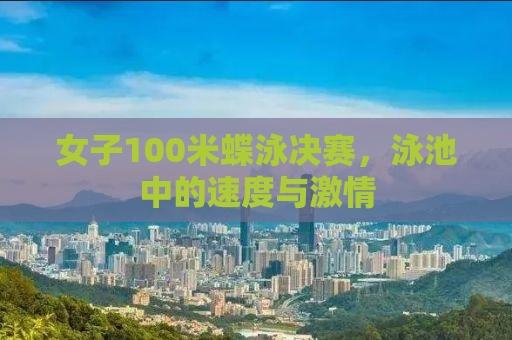 女子100米蝶泳决赛，泳池中的速度与激情
