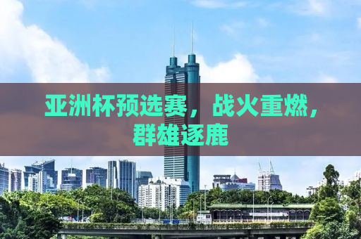 亚洲杯预选赛，战火重燃，群雄逐鹿